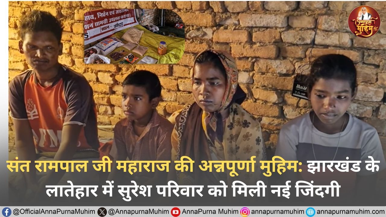 संत रामपाल जी महाराज की अन्नपूर्णा मुहिम: झारखंड के लातेहार में सुरेश परिवार को मिली नई जिंदगी