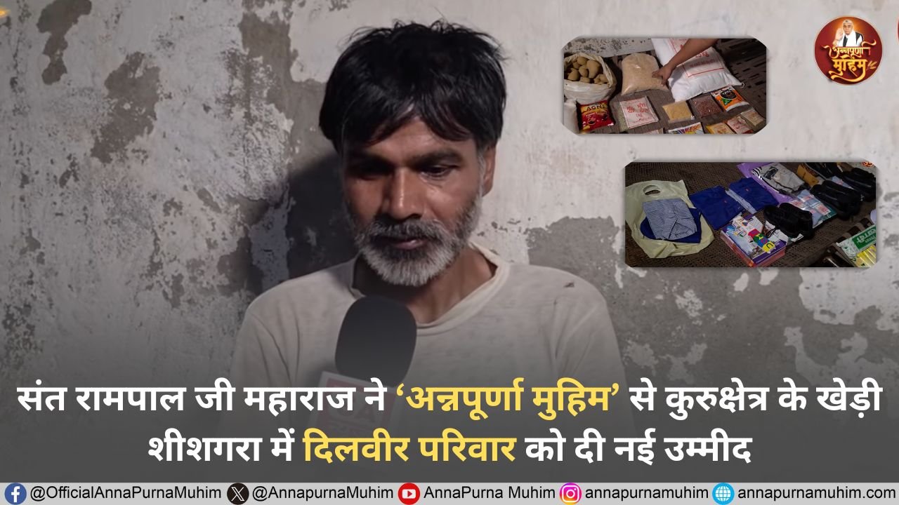 संत रामपाल जी महाराज ने ‘अन्नपूर्णा मुहिम’ से कुरुक्षेत्र के खेड़ी शीशगरा में दिलवीर परिवार को दी नई उम्मीद